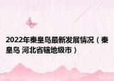 2022年秦皇島最新發(fā)展情況（秦皇島 河北省轄地級市）