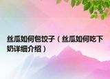 絲瓜如何包餃子（絲瓜如何吃下奶詳細(xì)介紹）
