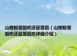 山楂粉飯前吃還是飯后（山楂粉飯前吃還是飯后吃詳細(xì)介紹）
