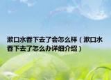 漱口水吞下去了會怎么樣（漱口水吞下去了怎么辦詳細介紹）