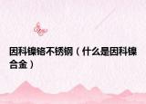 因科鎳鉻不銹鋼（什么是因科鎳合金）