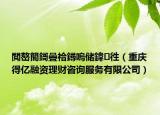 閲嶅簡鎶曡祫鐞嗚儲鍏徃（重慶得億融資理財咨詢服務(wù)有限公司）