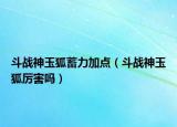 斗戰(zhàn)神玉狐蓄力加點(diǎn)（斗戰(zhàn)神玉狐厲害嗎）