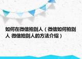 如何在微信拍別人（微信如何拍別人 微信拍別人的方法介紹）