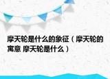 摩天輪是什么的象征（摩天輪的寓意 摩天輪是什么）