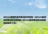 iphone原相機(jī)前置取消反向拍照（iphone前置如何取消反向原相機(jī) iphone前置取消反向原相機(jī)的操作介紹）