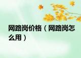 網(wǎng)路崗價(jià)格（網(wǎng)路崗怎么用）