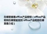 在哪里查看office產品密鑰（office產品密鑰在哪里能找到 office產品密鑰在哪里看介紹）