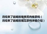 月經(jīng)來(lái)了能喝玫瑰黃芪肉桂茶嗎（月經(jīng)來(lái)了能喝玫瑰花茶嗎詳細(xì)介紹）