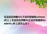 無法定位序數(shù)421于動態(tài)鏈接庫urlmon.dll上（無法定位序數(shù)94于動態(tài)鏈接庫ReaderEx.dll上該怎么辦）