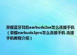 榮耀藍牙耳機earbuds2se怎么連接手機（榮耀earbuds3pro怎么連接手機 連接手機教程介紹）