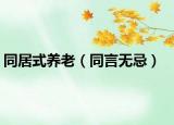 同居式養(yǎng)老（同言無忌）