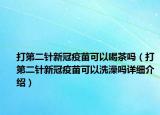 打第二針新冠疫苗可以喝茶嗎（打第二針新冠疫苗可以洗澡嗎詳細(xì)介紹）