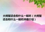 大閘蟹適合和什么一起吃（大閘蟹適合和什么一起吃詳細介紹）