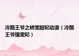 冷酷王爺之嬌寵甜妃動(dòng)漫（冷酷王爺強(qiáng)寵妃）