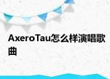 AxeroTau怎么樣演唱歌曲