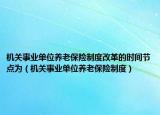 機(jī)關(guān)事業(yè)單位養(yǎng)老保險(xiǎn)制度改革的時(shí)間節(jié)點(diǎn)為（機(jī)關(guān)事業(yè)單位養(yǎng)老保險(xiǎn)制度）