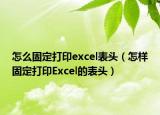 怎么固定打印excel表頭（怎樣固定打印Excel的表頭）