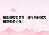 模架價(jià)格怎么算（梯形模具架大概需要多少錢）