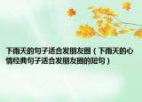 下雨天的句子適合發(fā)朋友圈（下雨天的心情經(jīng)典句子適合發(fā)朋友圈的短句）