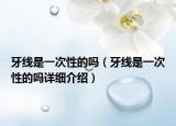 牙線是一次性的嗎（牙線是一次性的嗎詳細(xì)介紹）