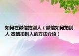 如何在微信拍別人（微信如何拍別人 微信拍別人的方法介紹）