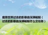 魔獸世界過去的影像自深淵崛起（過去的影像自深淵崛起怎么交任務(wù)）