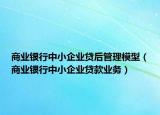 商業(yè)銀行中小企業(yè)貸后管理模型（商業(yè)銀行中小企業(yè)貸款業(yè)務(wù)）