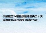 天貓魔盒1s增強(qiáng)版遙控器失靈（天貓魔盒1S遙控器失靈配對(duì)方法）