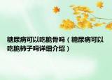 糖尿病可以吃脆骨嗎（糖尿病可以吃脆柿子嗎詳細(xì)介紹）