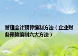 管理會計預算編制方法（企業(yè)財務預算編制六大方法）