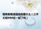 鋼鐵新娘漫畫結(jié)局是什么（三平太和MM在一起了嗎）