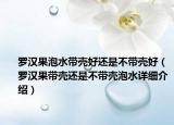 羅漢果泡水帶殼好還是不帶殼好（羅漢果帶殼還是不帶殼泡水詳細(xì)介紹）