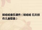 娃哈哈音樂課件（娃哈哈 石夫創(chuàng)作兒童歌曲）