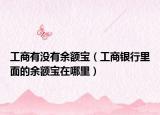 工商有沒有余額寶（工商銀行里面的余額寶在哪里）
