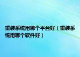 重裝系統(tǒng)用哪個(gè)平臺好（重裝系統(tǒng)用哪個(gè)軟件好）