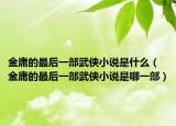 金庸的最后一部武俠小說(shuō)是什么（金庸的最后一部武俠小說(shuō)是哪一部）