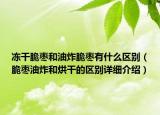 凍干脆棗和油炸脆棗有什么區(qū)別（脆棗油炸和烘干的區(qū)別詳細(xì)介紹）