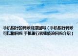 手機銀行的轉(zhuǎn)賬能撤回嗎（手機銀行轉(zhuǎn)賬可以撤回嗎 手機銀行轉(zhuǎn)賬能追回嗎介紹）