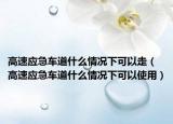 高速應(yīng)急車道什么情況下可以走（高速應(yīng)急車道什么情況下可以使用）