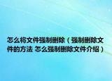 怎么將文件強(qiáng)制刪除（強(qiáng)制刪除文件的方法 怎么強(qiáng)制刪除文件介紹）