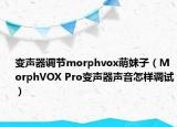 變聲器調(diào)節(jié)morphvox萌妹子（MorphVOX Pro變聲器聲音怎樣調(diào)試）
