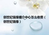 創(chuàng)世紀(jì)情緣婚介中心怎么收費(fèi)（創(chuàng)世紀(jì)情緣）