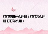 釘釘要用什么注冊(cè)（釘釘怎么注冊(cè) 釘釘怎么用）
