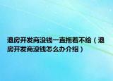 退房開發(fā)商沒錢一直拖著不給（退房開發(fā)商沒錢怎么辦介紹）