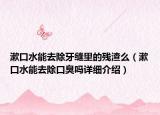 漱口水能去除牙縫里的殘渣么（漱口水能去除口臭嗎詳細介紹）