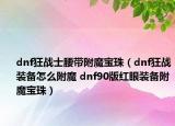 dnf狂戰(zhàn)士腰帶附魔寶珠（dnf狂戰(zhàn)裝備怎么附魔 dnf90版紅眼裝備附魔寶珠）