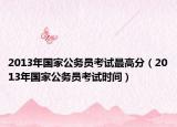 2013年國家公務(wù)員考試最高分（2013年國家公務(wù)員考試時間）