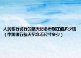 人民銀行發(fā)行的航天紀(jì)念幣現(xiàn)在值多少錢（中國銀行航天紀(jì)念幣尺寸多少）