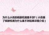 為什么小孩的核酸檢測(cè)查不到?（小孩做了核酸檢測(cè)為什么查不到結(jié)果詳細(xì)介紹）